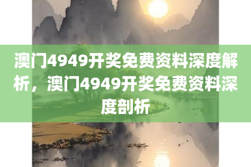 澳门4949开奖免费资料深度解析，澳门4949开奖免费资料深度剖析，澳门4949开奖免费资料深度解读与解析