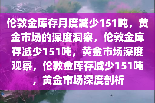 伦敦金库存月度减少151吨，黄金市场的深度洞察，伦敦金库存减少151吨，黄金市场深度观察，伦敦金库存减少151吨，黄金市场深度剖析