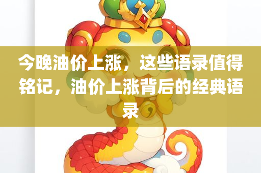 今晚油价上涨，这些语录值得铭记，油价上涨背后的经典语录，油价上涨背后的经典语录，今夜铭记这些语录