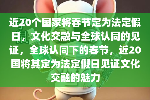 近20个国家将春节定为法定假日，文化交融与全球认同的见证，全球认同下的春节，近20国将其定为法定假日见证文化交融的魅力，近20国将春节定为法定假日，全球认同下的文化交融见证