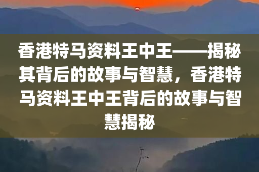 香港特马资料王中王——揭秘其背后的故事与智慧，香港特马资料王中王背后的故事与智慧揭秘，香港特马资料王中王，揭秘背后的故事与智慧之道