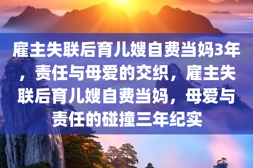 雇主失联后育儿嫂自费当妈3年，责任与母爱的交织，雇主失联后育儿嫂自费当妈，母爱与责任的碰撞三年纪实，育儿嫂自费当妈三年，责任与母爱的碰撞纪实，雇主失联背后的母爱坚守之路