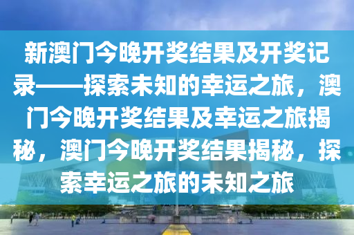新澳门今晚开奖结果及开奖记录——探索未知的幸运之旅，澳门今晚开奖结果及幸运之旅揭秘，澳门今晚开奖结果揭秘，探索幸运之旅的未知之旅