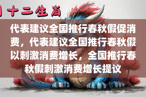 代表建议全国推行春秋假促消费，代表建议全国推行春秋假以刺激消费增长，全国推行春秋假刺激消费增长提议