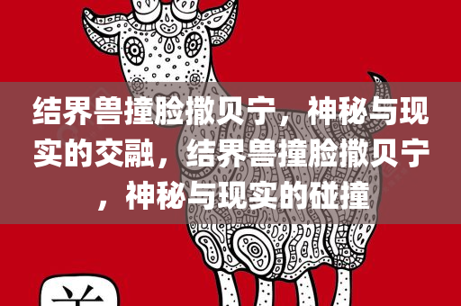 结界兽撞脸撒贝宁，神秘与现实的交融，结界兽撞脸撒贝宁，神秘与现实的碰撞，结界兽撞脸撒贝宁，神秘与现实的交汇时刻