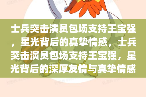 士兵突击演员包场支持王宝强，星光背后的真挚情感，士兵突击演员包场支持王宝强，星光背后的深厚友情与真挚情感，士兵突击演员包场支持王宝强，星光背后的深厚友情与真挚情感展现