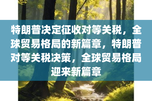 特朗普决定征收对等关税，全球贸易格局的新篇章，特朗普对等关税决策，全球贸易格局迎来新篇章，特朗普对等关税决策引发全球贸易格局新篇章启动