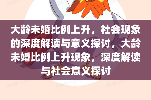 大龄未婚比例上升，社会现象的深度解读与意义探讨，大龄未婚比例上升现象，深度解读与社会意义探讨，大龄未婚比例上升现象，深度解读与社会意义探讨分析
