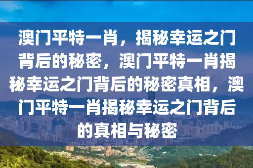 澳门平特一肖，揭秘幸运之门背后的秘密，澳门平特一肖揭秘幸运之门背后的秘密真相，澳门平特一肖揭秘幸运之门背后的真相与秘密