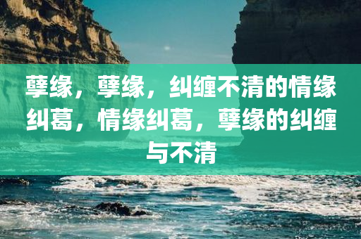 孽缘，孽缘，纠缠不清的情缘纠葛，情缘纠葛，孽缘的纠缠与不清