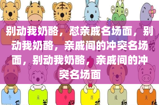 别动我奶酪，怼亲戚名场面，别动我奶酪，亲戚间的冲突名场面，别动我奶酪，亲戚间的冲突名场面