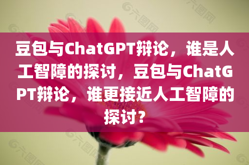豆包与ChatGPT辩论，谁是人工智障的探讨，豆包与ChatGPT辩论，谁更接近人工智障的探讨？，豆包与ChatGPT辩论，谁更接近人工智障的探讨？