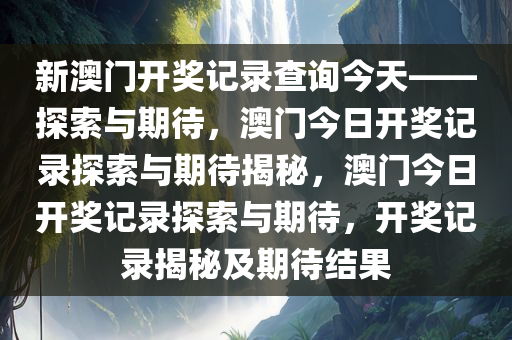 新澳门开奖记录查询今天——探索与期待，澳门今日开奖记录探索与期待揭秘，澳门今日开奖记录探索与期待，开奖记录揭秘及期待结果