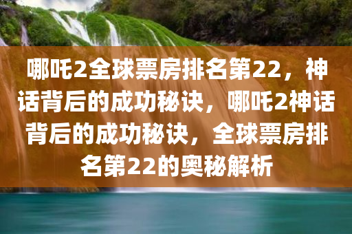 哪吒2全球票房排名第22，神话背后的成功秘诀，哪吒2神话背后的成功秘诀，全球票房排名第22的奥秘解析，哪吒2神话背后的成功秘诀与全球票房排名第22的奥秘解析