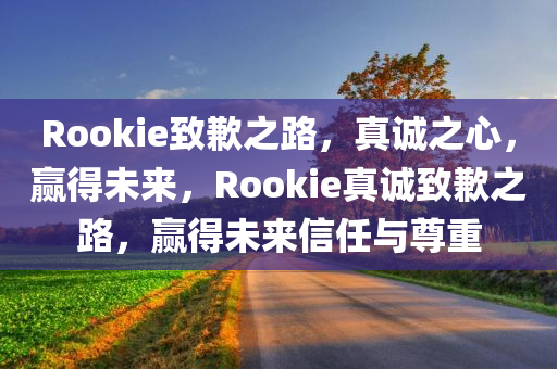 Rookie致歉之路，真诚之心，赢得未来，Rookie真诚致歉之路，赢得未来信任与尊重，Rookie真诚致歉之路，赢得信任与尊重的未来之路