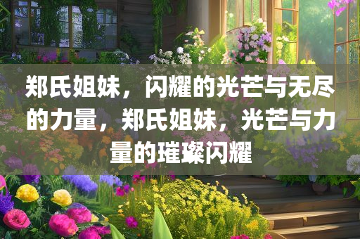 郑氏姐妹，闪耀的光芒与无尽的力量，郑氏姐妹，光芒与力量的璀璨闪耀，郑氏姐妹，光芒与力量的璀璨闪耀，展现无尽魅力与风采。