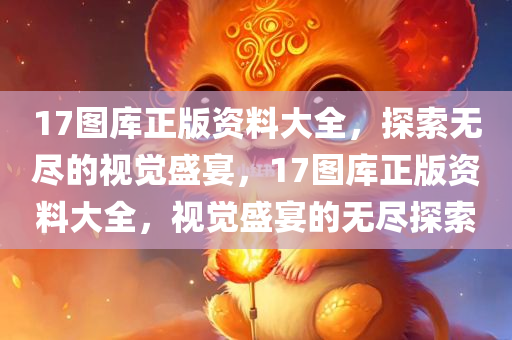 17图库正版资料大全，探索无尽的视觉盛宴，17图库正版资料大全，视觉盛宴的无尽探索，17图库正版资料大全，视觉盛宴的无尽探索之旅