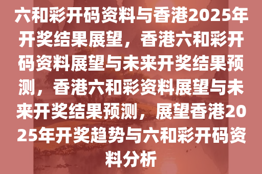 六和彩开码资料与香港2025年开奖结果展望，香港六和彩开码资料展望与未来开奖结果预测，香港六和彩资料展望与未来开奖结果预测，展望香港2025年开奖趋势与六和彩开码资料分析