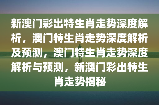 新澳门彩出特生肖走势深度解析，澳门特生肖走势深度解析及预测，澳门特生肖走势深度解析与预测，新澳门彩出特生肖走势揭秘
