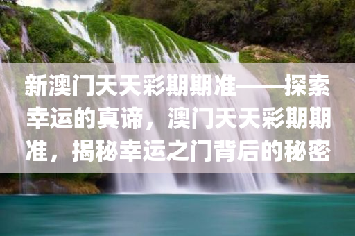 新澳门天天彩期期准——探索幸运的真谛，澳门天天彩期期准，揭秘幸运之门背后的秘密，揭秘澳门天天彩期期准，探索幸运的真谛与揭开幸运之门背后的秘密