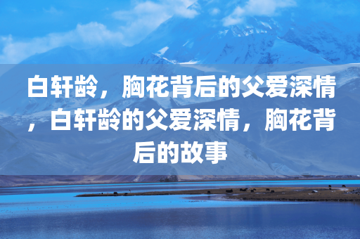 白轩龄，胸花背后的父爱深情，白轩龄的父爱深情，胸花背后的故事，白轩龄的父爱深情，胸花背后的感人故事