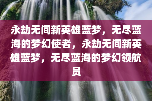 永劫无间新英雄蓝梦，无尽蓝海的梦幻使者，永劫无间新英雄蓝梦，无尽蓝海的梦幻领航员