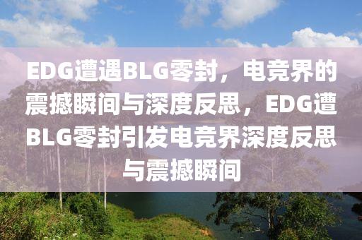 EDG遭遇BLG零封，电竞界的震撼瞬间与深度反思，EDG遭BLG零封引发电竞界深度反思与震撼瞬间，EDG遭BLG零封引发电竞界深度反思与激烈震动