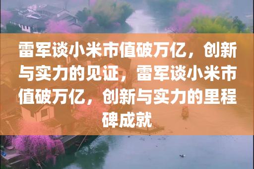 雷军谈小米市值破万亿，创新与实力的见证，雷军谈小米市值破万亿，创新与实力的里程碑成就，雷军谈小米市值破万亿，创新与实力的里程碑成就之路