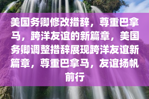 美国务卿修改措辞，尊重巴拿马，跨洋友谊的新篇章，美国务卿调整措辞展现跨洋友谊新篇章，尊重巴拿马，友谊扬帆前行