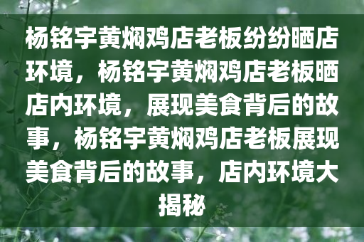杨铭宇黄焖鸡店老板纷纷晒店环境，杨铭宇黄焖鸡店老板晒店内环境，展现美食背后的故事，杨铭宇黄焖鸡店老板展现美食背后的故事，店内环境大揭秘