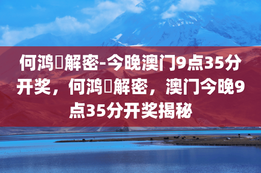 何鸿燊解密-今晚澳门9点35分开奖，何鸿燊解密，澳门今晚9点35分开奖揭秘，何鸿燊揭秘澳门今晚9点35分开奖内幕，独家解密开奖真相