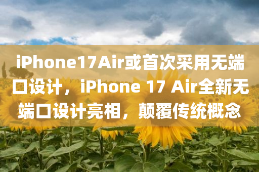 iPhone17Air或首次采用无端口设计，iPhone 17 Air全新无端口设计亮相，颠覆传统概念，iPhone 17 Air全新无端口设计亮相，颠覆传统概念，开启未来手机新纪元