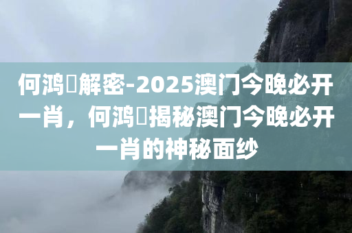 何鸿燊解密-2025澳门今晚必开一肖，何鸿燊揭秘澳门今晚必开一肖的神秘面纱，何鸿燊揭秘，澳门今晚必开一肖的神秘面纱揭晓！