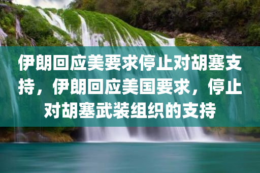 伊朗回应美要求停止对胡塞支持，伊朗回应美国要求，停止对胡塞武装组织的支持，伊朗回应美国要求，停止对胡塞武装组织的支持