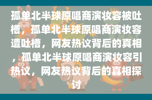 孤单北半球原唱商演妆容被吐槽，孤单北半球原唱商演妆容遭吐槽，网友热议背后的真相，孤单北半球原唱商演妆容引热议，网友热议背后的真相探讨