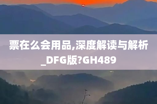 票在么会用品,深度解读与解析_DFG版?GH489