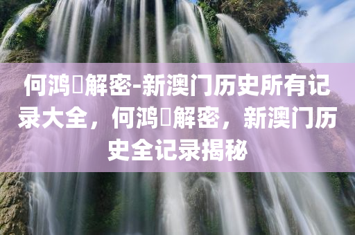 何鸿燊解密-新澳门历史所有记录大全，何鸿燊解密，新澳门历史全记录揭秘，何鸿燊解密，新澳门历史全记录揭秘大全