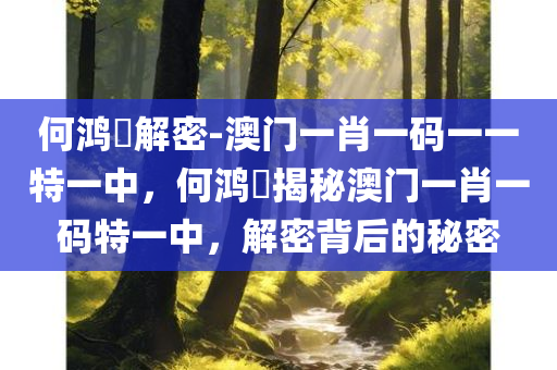 何鸿燊解密-澳门一肖一码一一特一中，何鸿燊揭秘澳门一肖一码特一中，解密背后的秘密