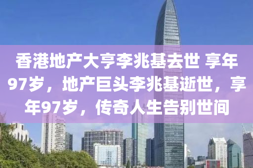 香港地产大亨李兆基去世 享年97岁，地产巨头李兆基逝世，享年97岁，传奇人生告别世间，地产巨头李兆基逝世，享年97岁，传奇人生告别世间，缅怀李兆基先生逝世告别仪式举行。