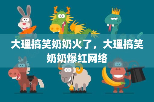 大理搞笑奶奶火了，大理搞笑奶奶爆红网络，大理搞笑奶奶爆红网络，成为热门话题焦点