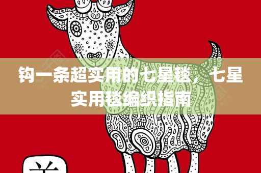 钩一条超实用的七星毯，七星实用毯编织指南，七星实用毯编织指南，教你钩织超实用七星毯