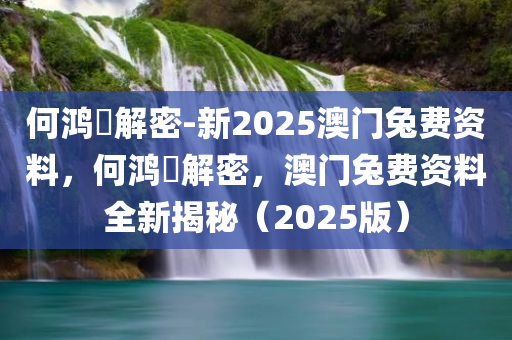 何鸿燊解密-新2025澳门兔费资料，何鸿燊解密，澳门兔费资料全新揭秘（2025版），何鸿燊解密，澳门兔费资料全新揭秘（2025版）
