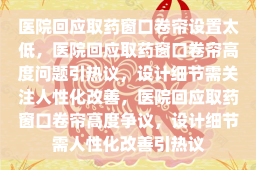医院回应取药窗口卷帘设置太低，医院回应取药窗口卷帘高度问题引热议，设计细节需关注人性化改善，医院回应取药窗口卷帘高度争议，设计细节需人性化改善引热议