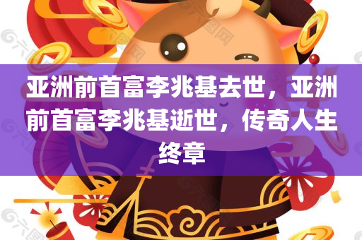 亚洲前首富李兆基去世，亚洲前首富李兆基逝世，传奇人生终章，亚洲前首富李兆基逝世，传奇人生的终章