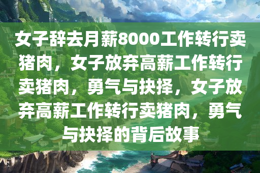 女子辞去月薪8000工作转行卖猪肉，女子放弃高薪工作转行卖猪肉，勇气与抉择，女子放弃高薪工作转行卖猪肉，勇气与抉择的背后故事