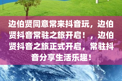边伯贤同意常来抖音玩，边伯贤抖音常驻之旅开启！，边伯贤抖音之旅正式开启，常驻抖音分享生活乐趣！