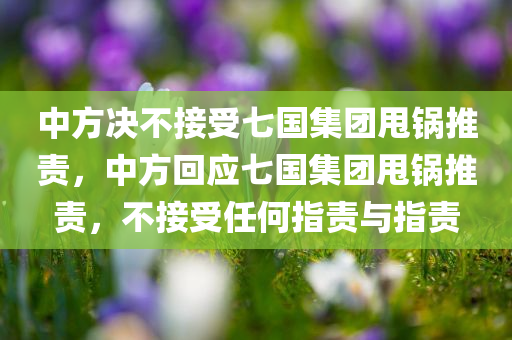 中方决不接受七国集团甩锅推责，中方回应七国集团甩锅推责，不接受任何指责与指责，中方回应七国集团甩锅推责，不接受任何指责与指责的立场声明