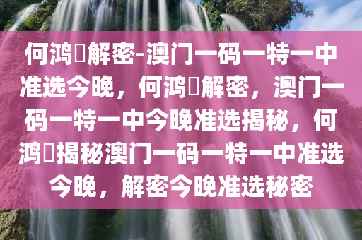 何鸿燊解密-澳门一码一特一中准选今晚，何鸿燊解密，澳门一码一特一中今晚准选揭秘，何鸿燊揭秘澳门一码一特一中准选今晚，解密今晚准选秘密