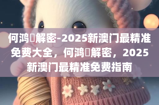 何鸿燊解密-2025新澳门最精准免费大全，何鸿燊解密，2025新澳门最精准免费指南，何鸿燊解密，2025新澳门最精准免费指南大全