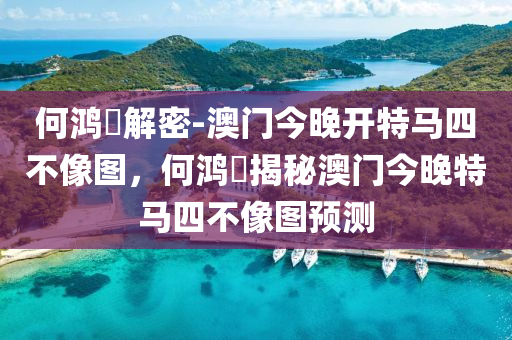 何鸿燊解密-澳门今晚开特马四不像图，何鸿燊揭秘澳门今晚特马四不像图预测，何鸿燊揭秘，澳门今晚特马四不像图预测解密